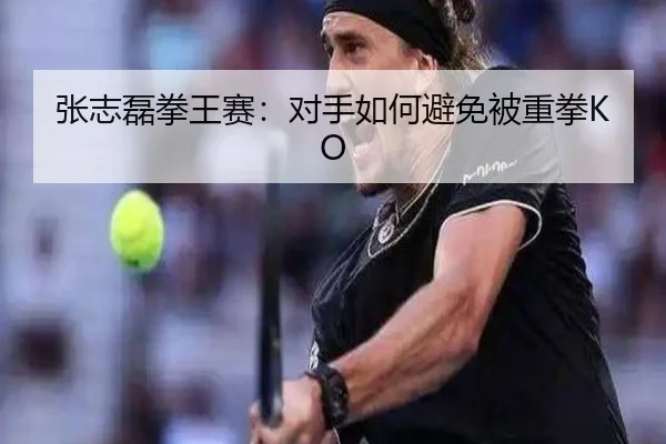 张志磊拳王赛：对手如何避免被重拳KO